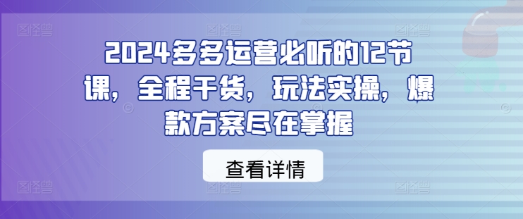 2024多多运营必听的12节课，全程干货，玩法实操，爆款方案尽在掌握-喃哩哩
