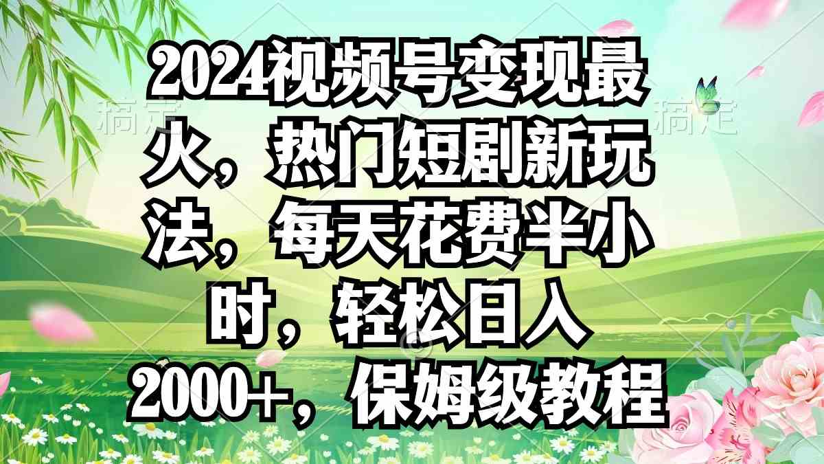 （9161期）2024视频号变现最火，热门短剧新玩法，每天花费半小时，轻松日入2000+，…-喃哩哩