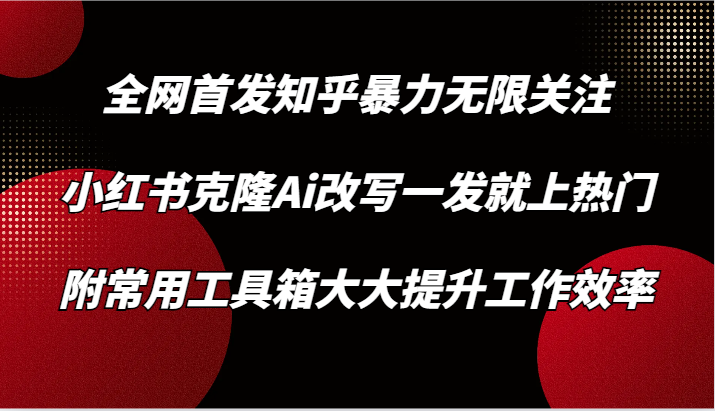 知乎暴力无限关注，小红书克隆Ai改写一发就上热门，附常用工具箱大大提升工作效率-喃哩哩