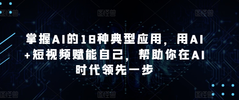 掌握AI的18种典型应用，用AI+短视频赋能自己，帮助你在AI时代领先一步-喃哩哩