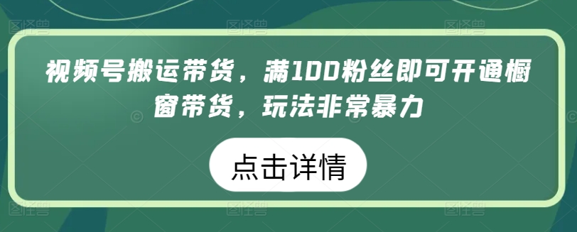 视频号搬运带货，满100粉丝即可开通橱窗带货，玩法非常暴力-喃哩哩