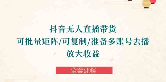（10160期）抖音·无人直播带货 可批量矩阵/可复制/准备多账号去播/放大收益-全套课程-喃哩哩