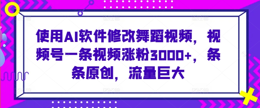 使用AI软件修改舞蹈视频，视频号一条视频涨粉3000+，条条原创，流量巨大-喃哩哩