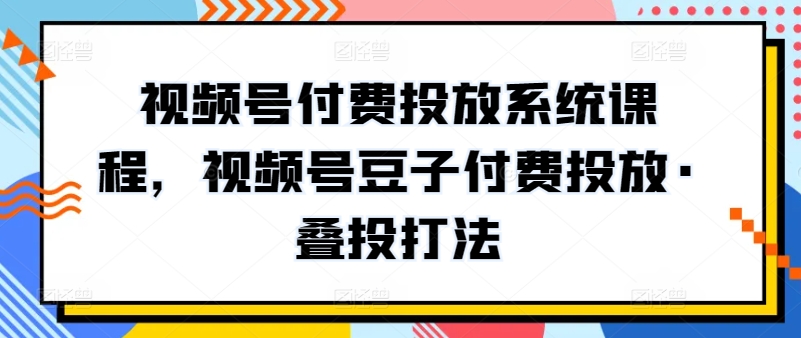 视频号付费投放系统课程，视频号豆子付费投放·叠投打法-喃哩哩