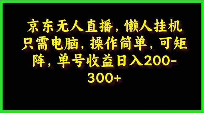 （9973期）京东无人直播，电脑挂机，操作简单，懒人专属，可矩阵操作 单号日入200-300-喃哩哩