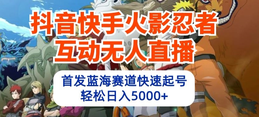 抖音快手火影忍者互动无人直播，首发蓝海赛道快速起号，轻松日入5000+-喃哩哩