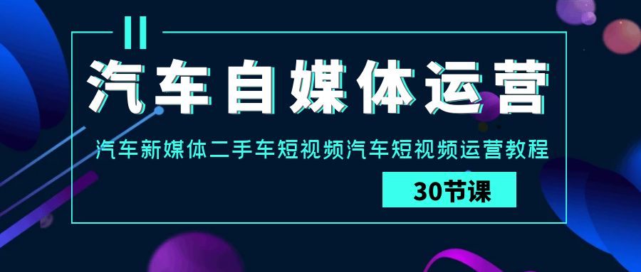 汽车自媒体运营实战课：汽车新媒体二手车短视频汽车短视频运营教程-喃哩哩