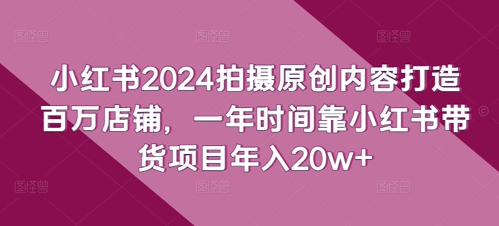 小红书2024拍摄原创内容打造百万店铺，一年时间靠小红书带货项目年入20w+-喃哩哩