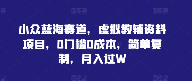 小众蓝海赛道，虚拟教辅资料项目，0门槛0成本，简单复制，月入过W【揭秘】-喃哩哩