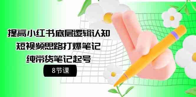 提高小红书底层逻辑认知+短视频思路打爆笔记+纯带货笔记起号（8节课）-喃哩哩