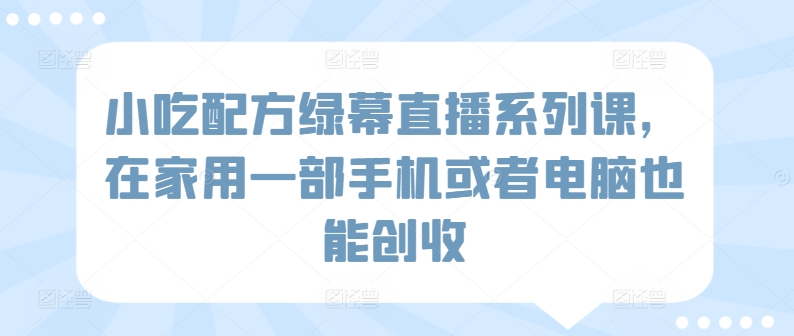 小吃配方绿幕直播系列课，在家用一部手机或者电脑也能创收-喃哩哩