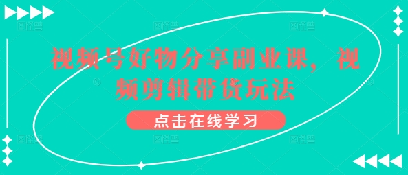 视频号好物分享副业课，视频剪辑带货玩法-喃哩哩