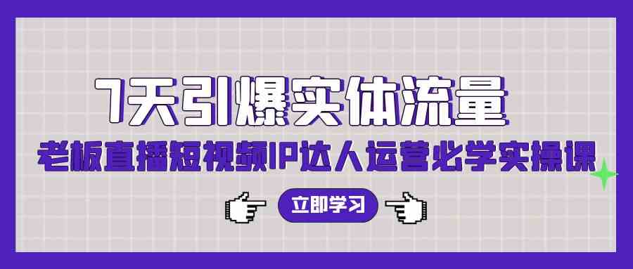 （9593期）7天引爆实体流量，老板直播短视频IP达人运营必学实操课（56节高清无水印）-喃哩哩