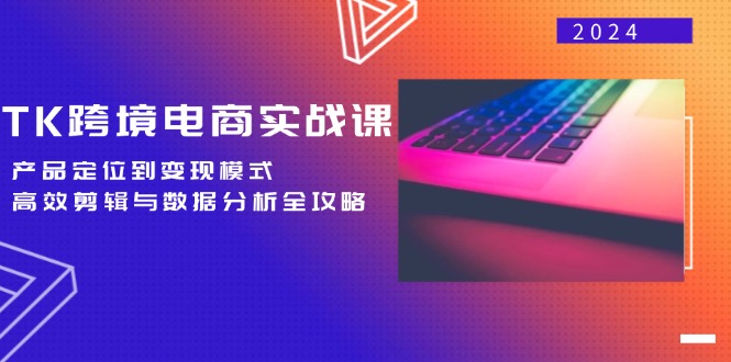 （12783期）TK跨境电商实战课：产品定位到变现模式，高效剪辑与数据分析全攻略-喃哩哩