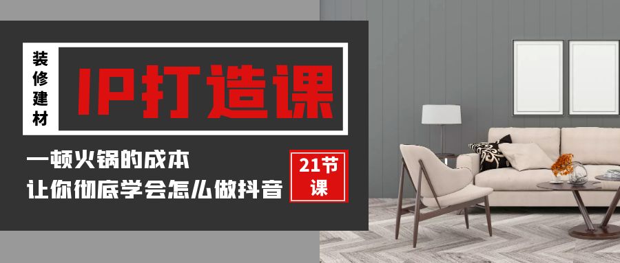 装修建材IP打造课，一顿火锅的成本，让你彻底学会怎么做抖音(21节视频课)-喃哩哩