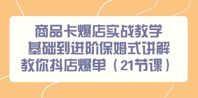 （9172期）商品卡爆店实战教学，基础到进阶保姆式讲解教你抖店爆单（21节课）-喃哩哩