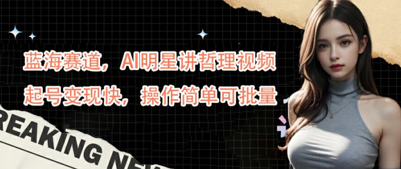 蓝海赛道，AI明星讲哲理视频，起号变现快，操作简单可批量【揭秘】-喃哩哩