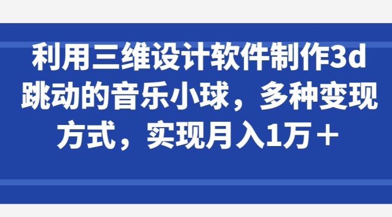 利用三维设计软件制作3d跳动的音乐小球，多种变现方式，实现月入1万+-喃哩哩