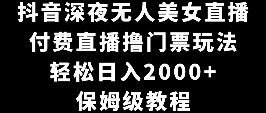 抖音深夜无人美女直播，付费直播撸门票玩法，轻松日入2000+，保姆级教程-喃哩哩