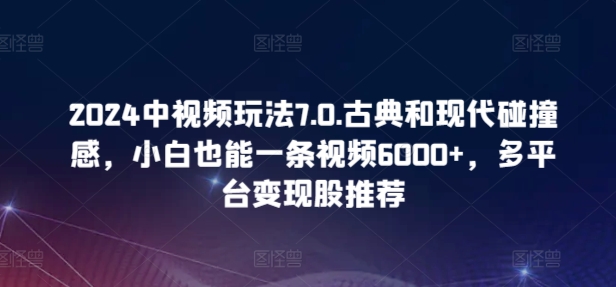 2024中视频玩法7.0.古典和现代碰撞感，小白也能一条视频6000+，多平台变现-喃哩哩