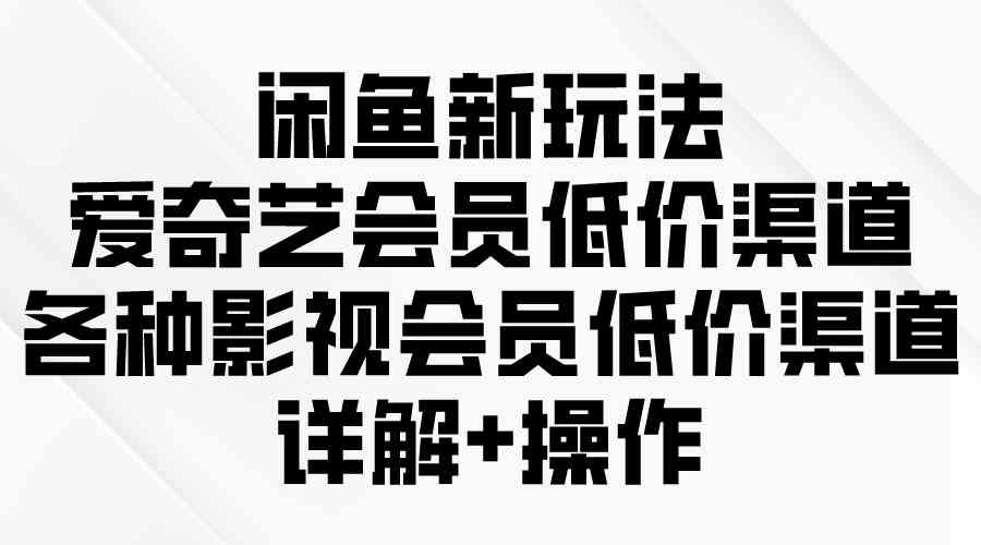 （9950期）闲鱼新玩法，爱奇艺会员低价渠道，各种影视会员低价渠道详解-喃哩哩