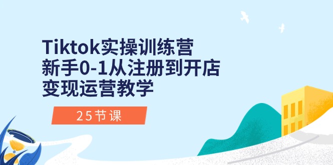 Tiktok实操训练营：新手0-1从注册到开店变现运营教学（25节课）-喃哩哩