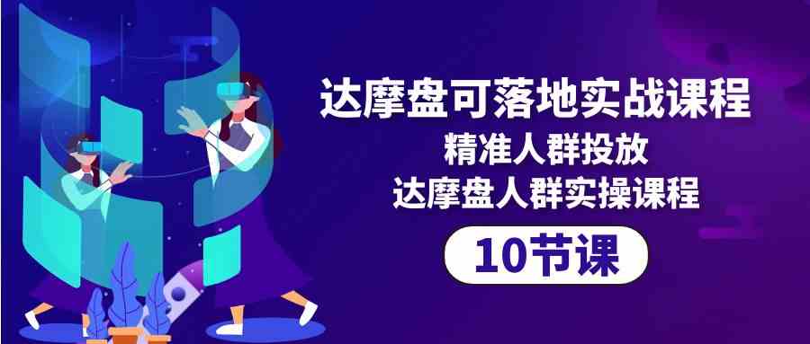 达摩盘可落地实战课程，精准人群投放，达摩盘人群实操课程（10节课）-喃哩哩