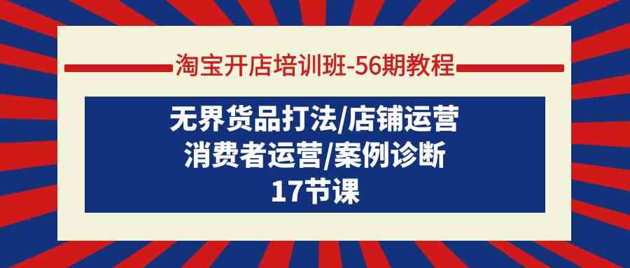 淘宝开店培训班56期教程：无界货品打法/店铺运营/消费者运营/案例诊断-喃哩哩
