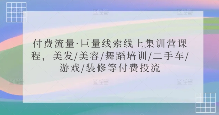 付费流量·巨量线索线上集训营课程，美发/美容/舞蹈培训/二手车/游戏/装修等付费投流-喃哩哩