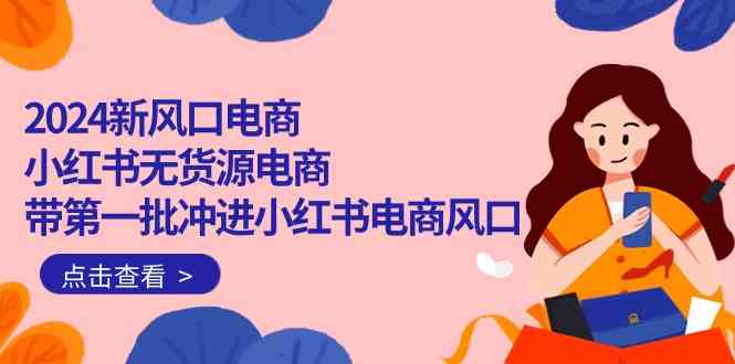2024新风口电商，小红书无货源电商，带第一批冲进小红书电商风口（32节）-喃哩哩