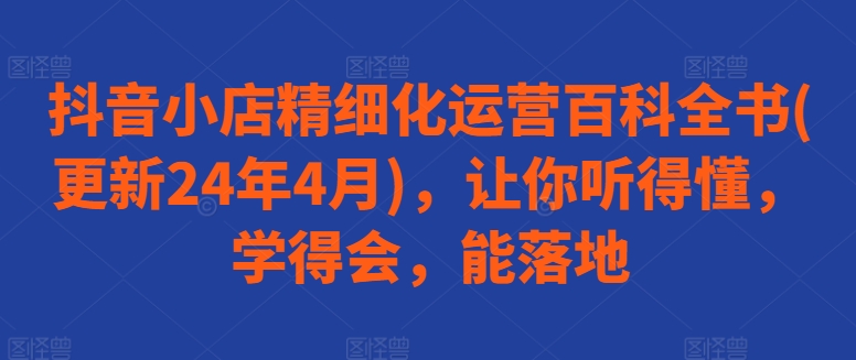抖音小店精细化运营百科全书(更新24年4月)，让你听得懂，学得会，能落地-喃哩哩