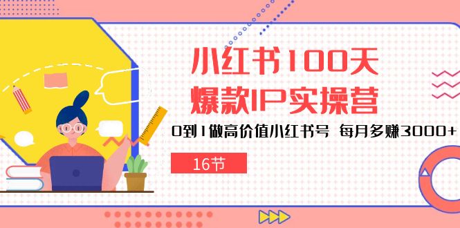 小红书100天爆款IP实操营，0到1做高价值小红书号，每月多赚3000+（16节）-喃哩哩