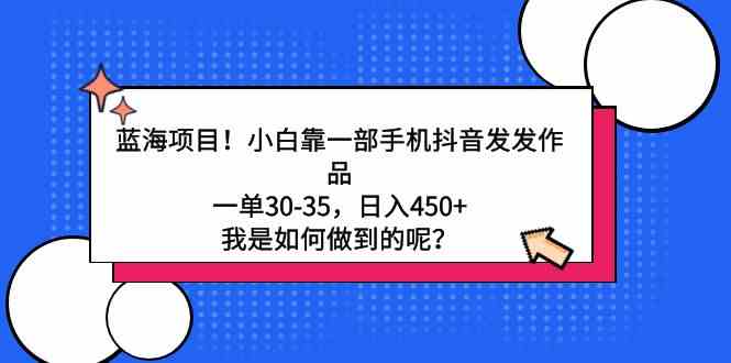 （9182期）蓝海项目！小白靠一部手机抖音发发作品，一单30-35，日入450+，我是如何…-喃哩哩