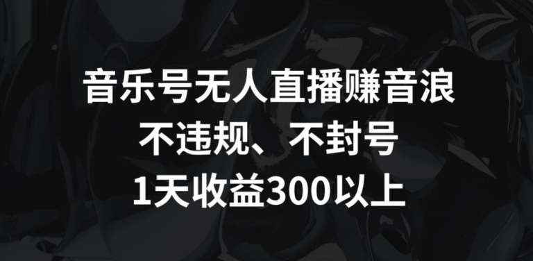 音乐号无人直播赚音浪，不违规、不封号，1天收益300+-喃哩哩