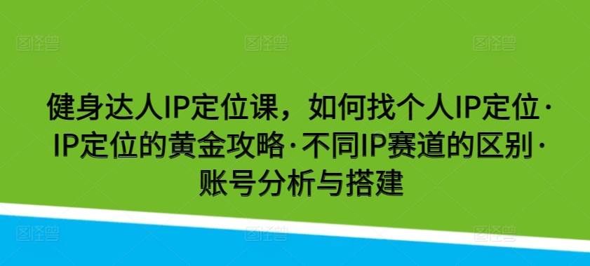 健身达人IP定位课，如何找个人IP定位·IP定位的黄金攻略·不同IP赛道的区别·账号分析与搭建-喃哩哩