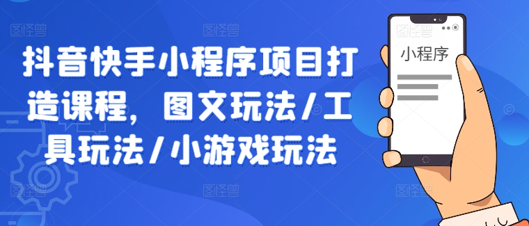 抖音快手小程序项目打造课程，图文玩法/工具玩法/小游戏玩法-喃哩哩