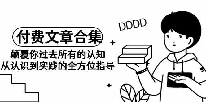 （9646期）《某公众号付费文章合集》颠覆你过去所有的认知 从认识到实践的全方位指导-喃哩哩