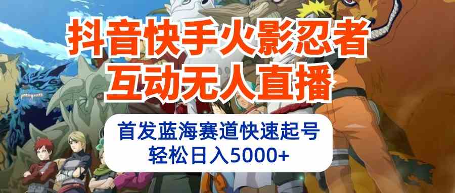 （10026期）抖音快手火影忍者互动无人直播 蓝海赛道快速起号 日入5000+教程+软件+素材-喃哩哩