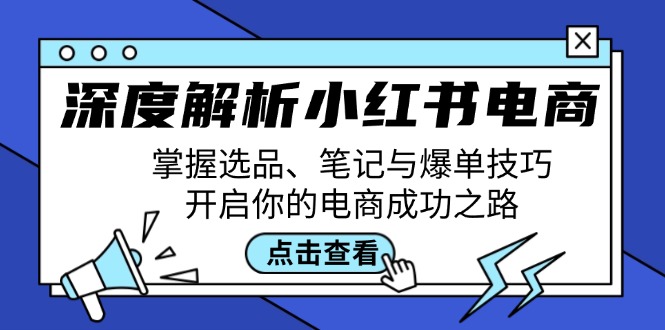 深度解析小红书电商：掌握选品、笔记与爆单技巧，开启你的电商成功之路-喃哩哩