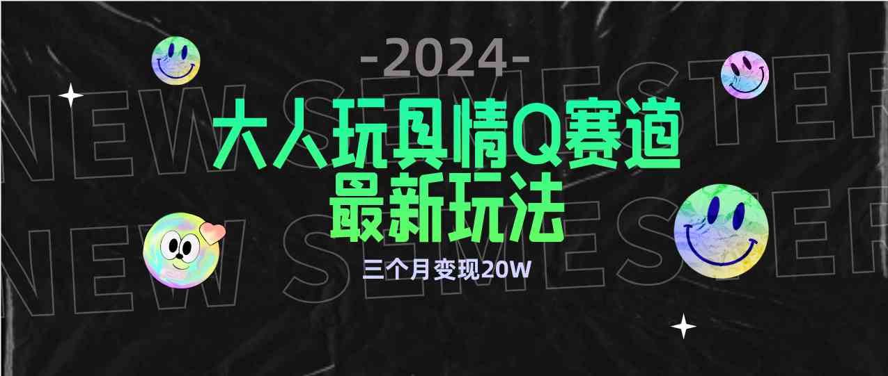 （9490期）全新大人玩具情Q赛道合规新玩法 零投入 不封号流量多渠道变现 3个月变现20W-喃哩哩