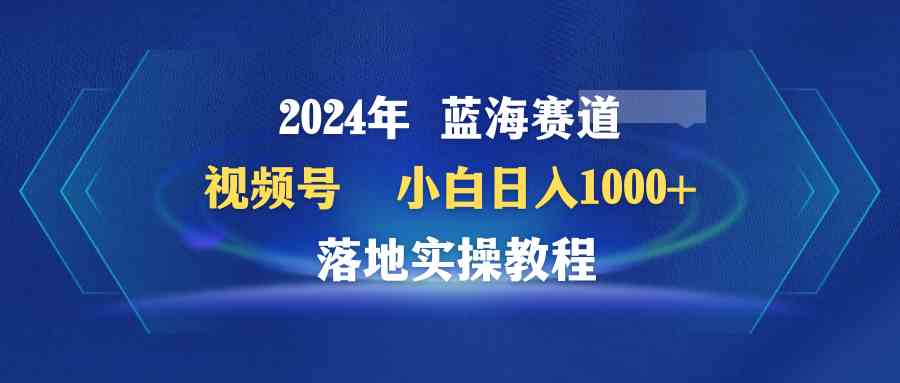 （9515期）2024年蓝海赛道 视频号  小白日入1000+ 落地实操教程-喃哩哩