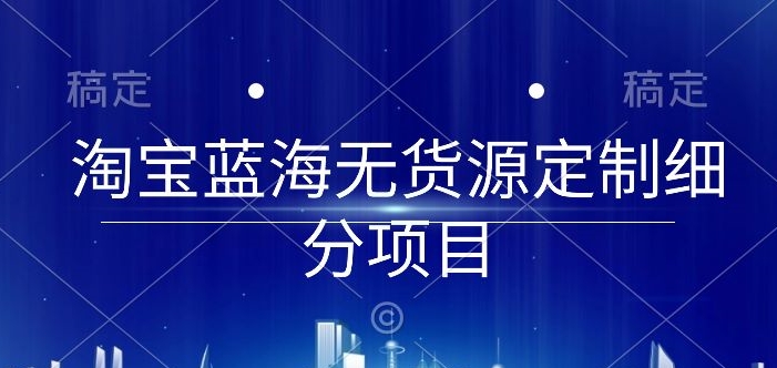 淘宝蓝海无货源定制细分项目，从0到起店实操全流程-喃哩哩