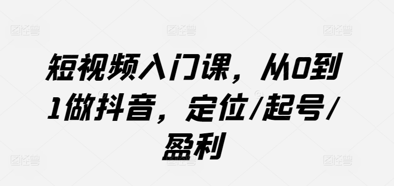 短视频入门课，从0到1做抖音，定位/起号/盈利-喃哩哩