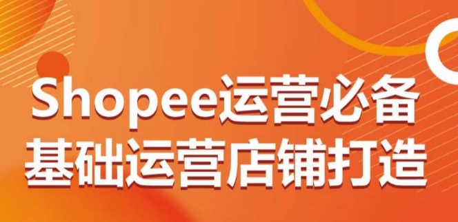 Shopee运营必备基础运营店铺打造，多层次的教你从0-1运营店铺-喃哩哩