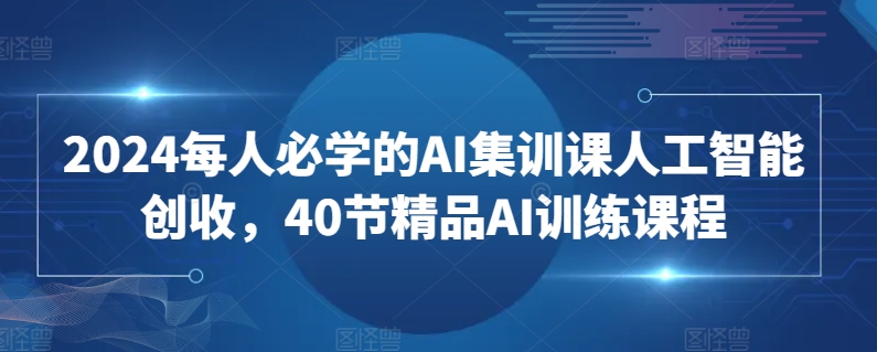 2024每人必学的AI集训课人工智能创收，40节精品AI训练课程-喃哩哩