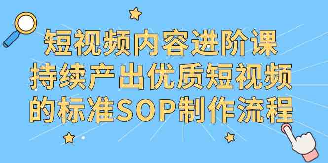 （9232期）短视频内容进阶课，持续产出优质短视频的标准SOP制作流程-喃哩哩