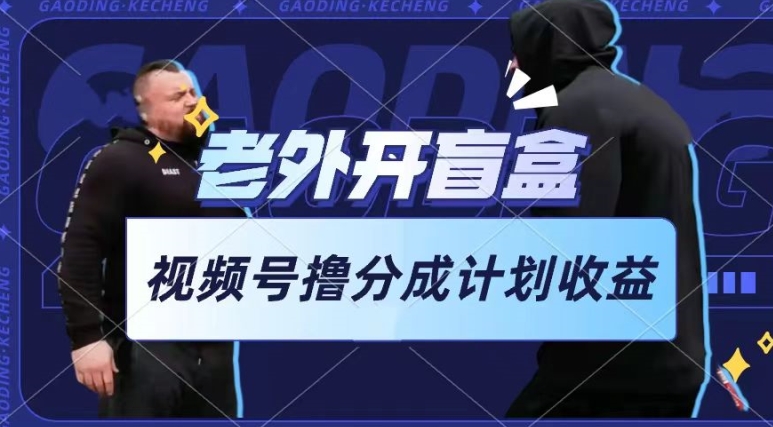 老外开盲盒视频，撸视频号分成计划收益，每天只需一小时，新手小白轻松上手-喃哩哩