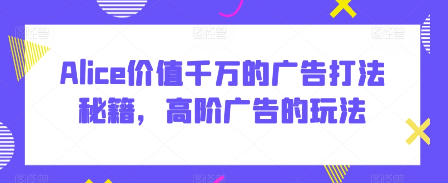 Alice价值千万的广告打法秘籍，高阶广告的玩法-喃哩哩