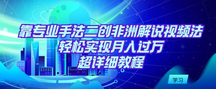 靠专业手法二创非洲解说视频玩法，轻松实现月入过万，超详细教程-喃哩哩