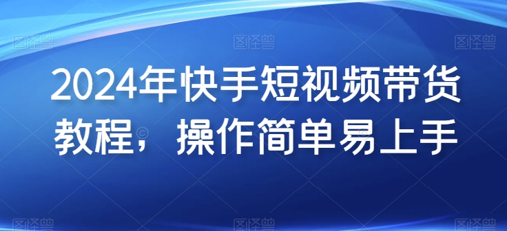 2024年快手短视频带货教程，操作简单易上手-喃哩哩